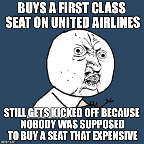 Y U No Meme | BUYS A FIRST CLASS SEAT ON UNITED AIRLINES; STILL GETS KICKED OFF BECAUSE NOBODY WAS SUPPOSED TO BUY A SEAT THAT EXPENSIVE | image tagged in memes,y u no | made w/ Imgflip meme maker