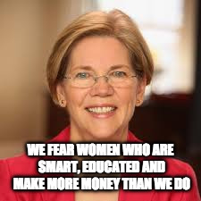 WE FEAR WOMEN WHO ARE SMART, EDUCATED AND MAKE MORE MONEY THAN WE DO | image tagged in smart elizabeth warren | made w/ Imgflip meme maker