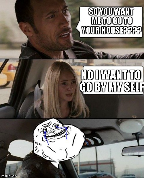 The Rock Forever Alone driving | SO YOU WANT ME TO GO TO YOUR HOUSE???? NO I WANT TO GO BY MY SELF | image tagged in the rock forever alone driving | made w/ Imgflip meme maker