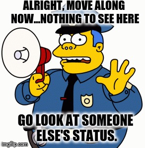 Nothing to see here.  | ALRIGHT, MOVE ALONG NOW...NOTHING TO SEE HERE; GO LOOK AT SOMEONE ELSE'S STATUS. | image tagged in memes | made w/ Imgflip meme maker