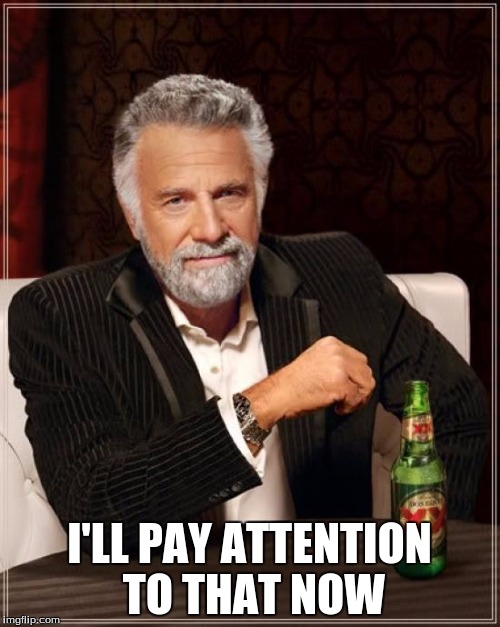 The Most Interesting Man In The World Meme | I'LL PAY ATTENTION TO THAT NOW | image tagged in memes,the most interesting man in the world | made w/ Imgflip meme maker