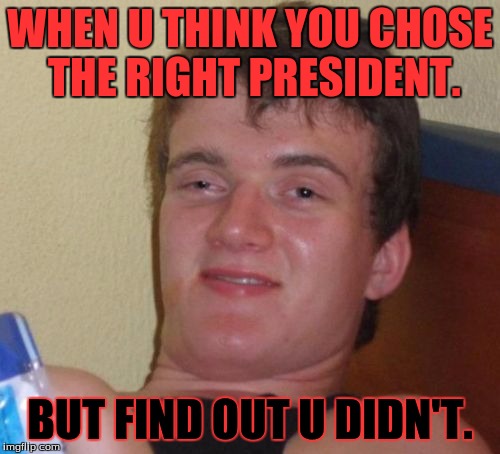 10 Guy Meme | WHEN U THINK YOU CHOSE THE RIGHT PRESIDENT. BUT FIND OUT U DIDN'T. | image tagged in memes,10 guy | made w/ Imgflip meme maker