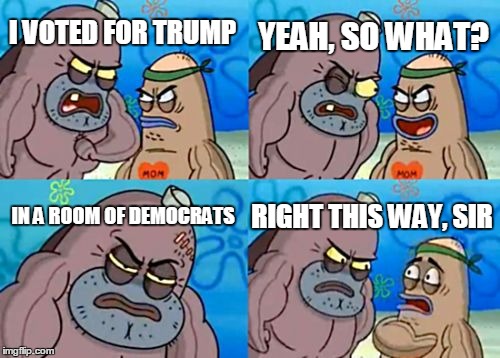 How Tough Are You Meme | YEAH, SO WHAT? I VOTED FOR TRUMP; IN A ROOM OF DEMOCRATS; RIGHT THIS WAY, SIR | image tagged in memes,how tough are you | made w/ Imgflip meme maker