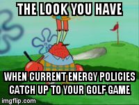 THE LOOK YOU HAVE; WHEN CURRENT ENERGY POLICIES CATCH UP TO YOUR GOLF GAME | image tagged in krab golf | made w/ Imgflip meme maker