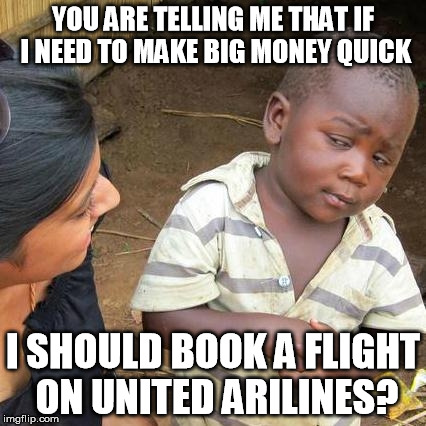 Third World Skeptical Kid Meme | YOU ARE TELLING ME THAT IF I NEED TO MAKE BIG MONEY QUICK; I SHOULD BOOK A FLIGHT ON UNITED ARILINES? | image tagged in memes,third world skeptical kid | made w/ Imgflip meme maker