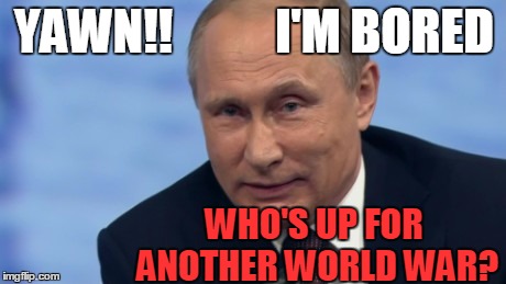 Hey,  why not?  Right? | I'M BORED; YAWN!! WHO'S UP FOR ANOTHER WORLD WAR? | image tagged in putin | made w/ Imgflip meme maker