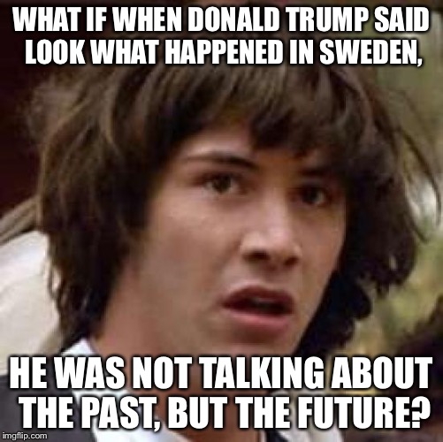 Conspiracy Keanu Meme | WHAT IF WHEN DONALD TRUMP SAID LOOK WHAT HAPPENED IN SWEDEN, HE WAS NOT TALKING ABOUT THE PAST, BUT THE FUTURE? | image tagged in memes,conspiracy keanu | made w/ Imgflip meme maker