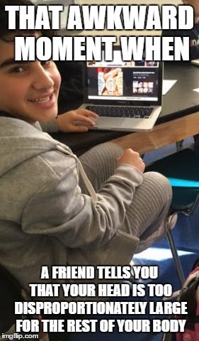 Bad Classmate | THAT AWKWARD MOMENT WHEN; A FRIEND TELLS YOU THAT YOUR HEAD IS TOO DISPROPORTIONATELY LARGE FOR THE REST OF YOUR BODY | image tagged in funny | made w/ Imgflip meme maker