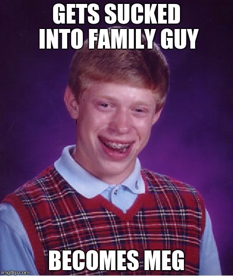 Bad Luck Brian Meme | GETS SUCKED INTO FAMILY GUY; BECOMES MEG | image tagged in memes,bad luck brian | made w/ Imgflip meme maker