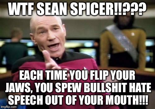 WTF Sean Spicer | WTF SEAN SPICER!!??? EACH TIME YOU FLIP YOUR JAWS, YOU SPEW BULLSHIT HATE SPEECH OUT OF YOUR MOUTH!!! | image tagged in memes,picard wtf,sean spicer liar,jews,donald trump | made w/ Imgflip meme maker