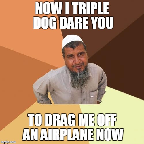 Ordinary Muslim Man | NOW I TRIPLE DOG DARE YOU; TO DRAG ME OFF AN AIRPLANE NOW | image tagged in memes,ordinary muslim man | made w/ Imgflip meme maker