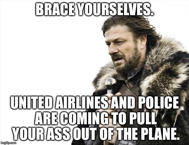 Brace Yourselves United Airlines and Police Are Coming | BRACE YOURSELVES. UNITED AIRLINES AND POLICE ARE COMING TO PULL YOUR ASS OUT OF THE PLANE. | image tagged in memes,brace yourselves x is coming,united airlines passenger removed | made w/ Imgflip meme maker