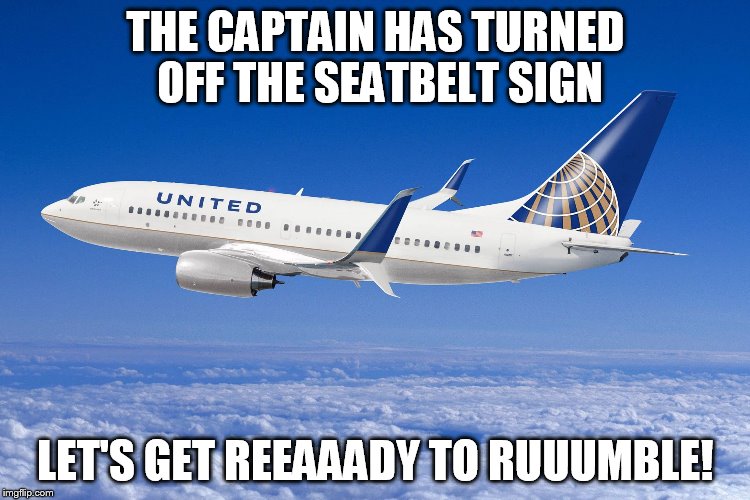 United airlines | THE CAPTAIN HAS TURNED OFF THE SEATBELT SIGN; LET'S GET REEAAADY TO RUUUMBLE! | image tagged in united airlines | made w/ Imgflip meme maker