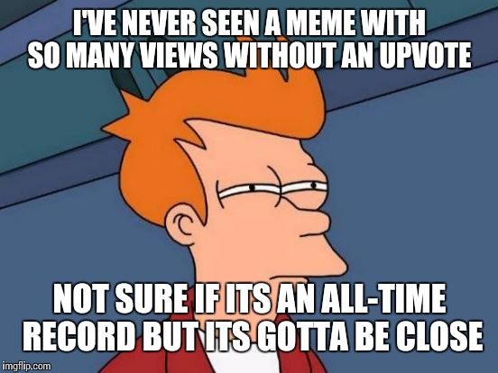 Futurama Fry Meme | I'VE NEVER SEEN A MEME WITH SO MANY VIEWS WITHOUT AN UPVOTE NOT SURE IF ITS AN ALL-TIME RECORD BUT ITS GOTTA BE CLOSE | image tagged in memes,futurama fry | made w/ Imgflip meme maker