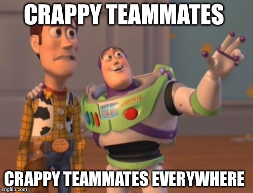 X, X Everywhere | CRAPPY TEAMMATES; CRAPPY TEAMMATES EVERYWHERE | image tagged in memes,x x everywhere | made w/ Imgflip meme maker