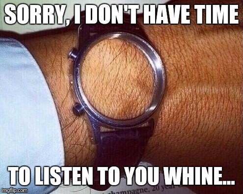 I dont have the time... | SORRY, I DON'T HAVE TIME; TO LISTEN TO YOU WHINE... | image tagged in time i have for your jokes,time,aint nobody got time for that,your gonna have a bad time | made w/ Imgflip meme maker