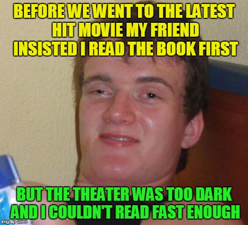 I'll read it before it becomes a musical | BEFORE WE WENT TO THE LATEST HIT MOVIE MY FRIEND INSISTED I READ THE BOOK FIRST; BUT THE THEATER WAS TOO DARK AND I COULDN'T READ FAST ENOUGH | image tagged in memes,10 guy,movies | made w/ Imgflip meme maker