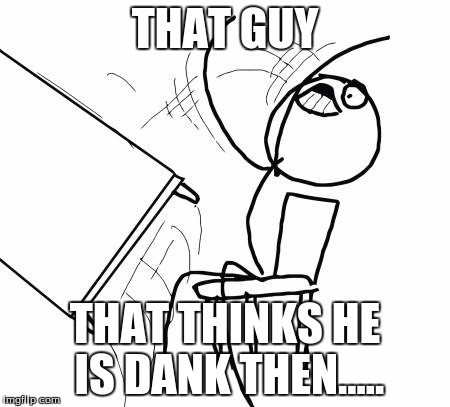 Table Flip Guy | THAT GUY; THAT THINKS HE IS DANK THEN..... | image tagged in memes,table flip guy | made w/ Imgflip meme maker
