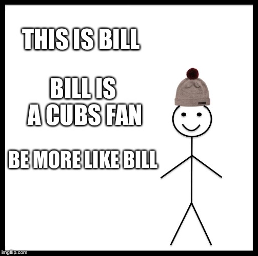 Be Like Bill | THIS IS BILL; BILL IS A CUBS FAN; BE MORE LIKE BILL | image tagged in memes,be like bill | made w/ Imgflip meme maker