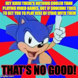Sonic sez | HEY KIDS! THERE'S NOTHING COOLER THAN PLAYING VIDEO GAMES, BUT IF SOMEONE TRIES TO GET YOU TO PLAY RISE OF LYRIC WITH THEM; THAT'S NO GOOD! | image tagged in sonic sez | made w/ Imgflip meme maker