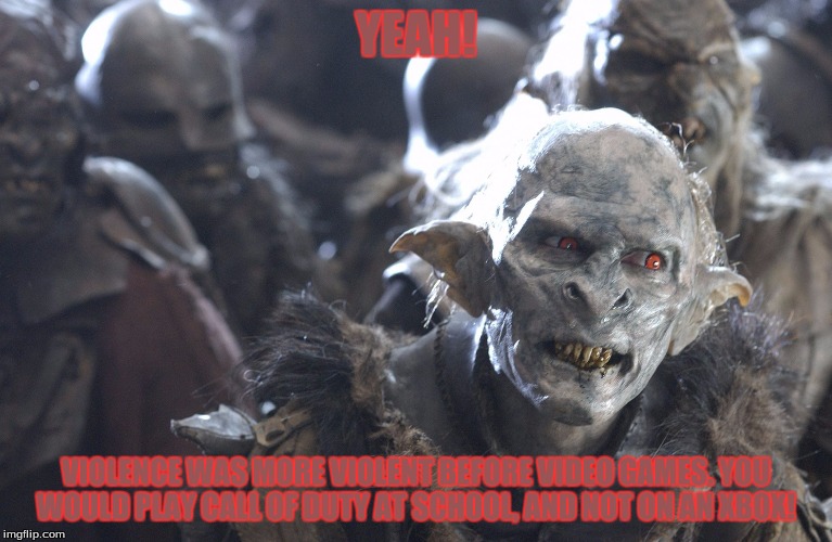 orc yeah | YEAH! VIOLENCE WAS MORE VIOLENT BEFORE VIDEO GAMES. YOU WOULD PLAY CALL OF DUTY AT SCHOOL, AND NOT ON AN XBOX! | image tagged in orc yeah | made w/ Imgflip meme maker