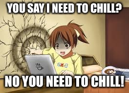 Anime girl punches the wall | YOU SAY I NEED TO CHILL? NO YOU NEED TO CHILL! | image tagged in anime girl punches the wall | made w/ Imgflip meme maker
