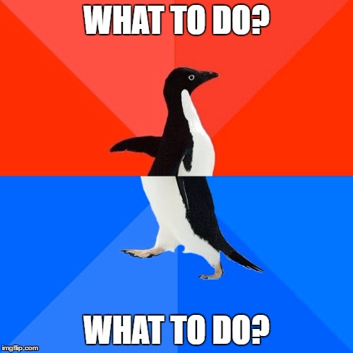 Socially Awesome Awkward Penguin Meme | WHAT TO DO? WHAT TO DO? | image tagged in memes,socially awesome awkward penguin | made w/ Imgflip meme maker