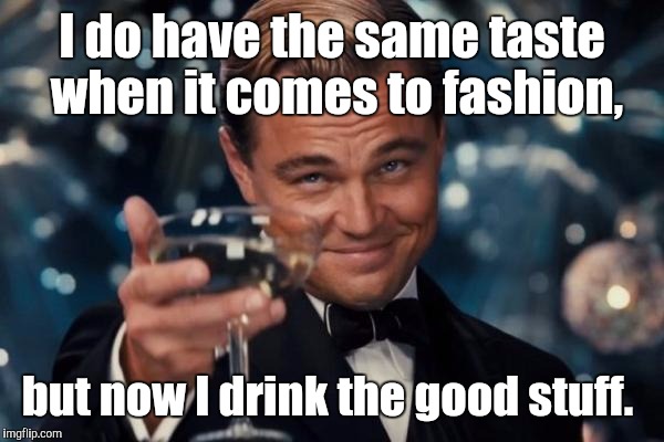 Leonardo Dicaprio Cheers Meme | I do have the same taste when it comes to fashion, but now I drink the good stuff. | image tagged in memes,leonardo dicaprio cheers | made w/ Imgflip meme maker