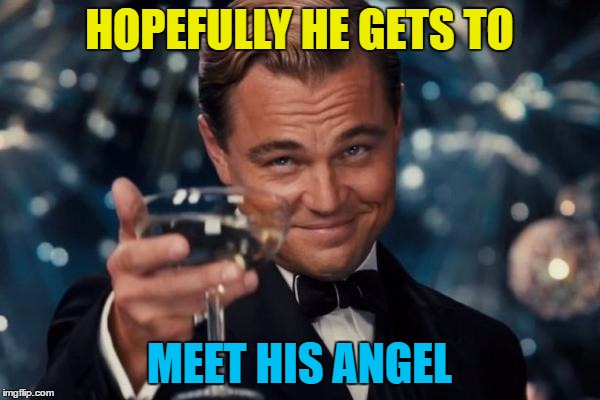 Leonardo Dicaprio Cheers Meme | HOPEFULLY HE GETS TO MEET HIS ANGEL | image tagged in memes,leonardo dicaprio cheers | made w/ Imgflip meme maker