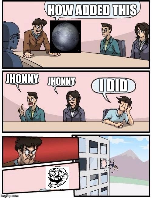 Boardroom Meeting Suggestion Meme | HOW ADDED THIS; JHONNY; JHONNY; I DID | image tagged in memes | made w/ Imgflip meme maker