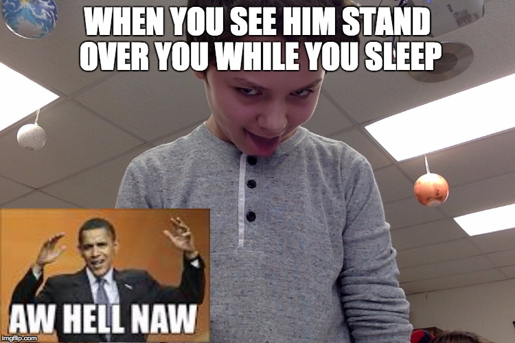 My best meme ever | WHEN YOU SEE HIM STAND OVER YOU WHILE YOU SLEEP | image tagged in my friends and i be like | made w/ Imgflip meme maker
