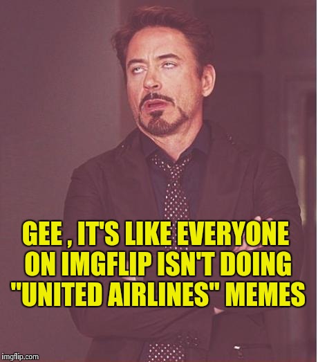 Face You Make Robert Downey Jr Meme | GEE , IT'S LIKE EVERYONE ON IMGFLIP ISN'T DOING "UNITED AIRLINES" MEMES | image tagged in memes,face you make robert downey jr | made w/ Imgflip meme maker