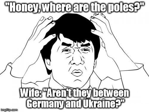 She moved my fishing poles not five minutes before I asked. | "Honey, where are the poles?"; Wife: "Aren't they between Germany and Ukraine?" | image tagged in memes,jackie chan wtf | made w/ Imgflip meme maker