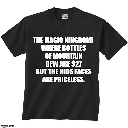 THE MAGIC KINGDOM! WHERE BOTTLES OF MOUNTAIN DEW ARE $27 BUT THE KIDS FACES ARE PRICELESS. | image tagged in disney,disneyland,disney world,funny shirt | made w/ Imgflip meme maker