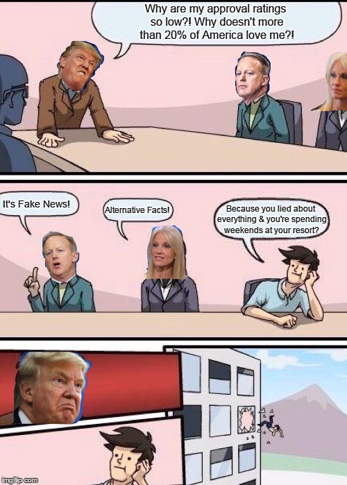 Boardroom Meeting Suggestion: Trump Version With Sean Spicer And | Why are my approval ratings so low?! Why doesn't more than 20% of America love me?! It's Fake News! Alternative Facts! Because you lied about everything & you're spending weekends at your resort? | image tagged in boardroom meeting suggestion trump version with sean spicer and | made w/ Imgflip meme maker