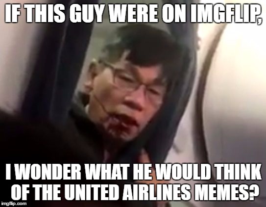 This is a serious question. | IF THIS GUY WERE ON IMGFLIP, I WONDER WHAT HE WOULD THINK OF THE UNITED AIRLINES MEMES? | image tagged in united airlines passenger,memes,united airlines | made w/ Imgflip meme maker