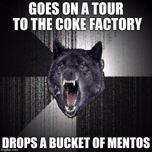 Insanity Wolf Meme | GOES ON A TOUR TO THE COKE FACTORY; DROPS A BUCKET OF MENTOS | image tagged in memes,insanity wolf | made w/ Imgflip meme maker