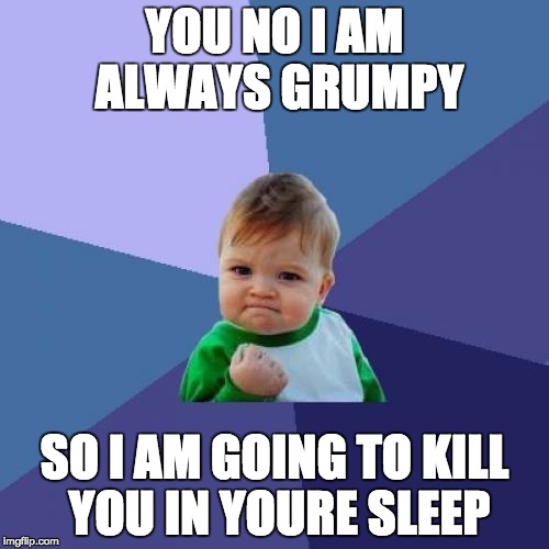 Success Kid Meme | YOU NO I AM ALWAYS GRUMPY; SO I AM GOING TO KILL YOU IN YOURE SLEEP | image tagged in memes,success kid | made w/ Imgflip meme maker