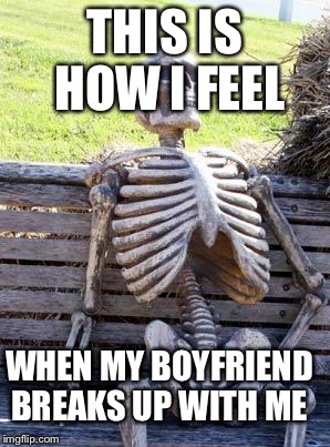 Waiting Skeleton | THIS IS HOW I FEEL; WHEN MY BOYFRIEND BREAKS UP WITH ME | image tagged in memes,waiting skeleton | made w/ Imgflip meme maker