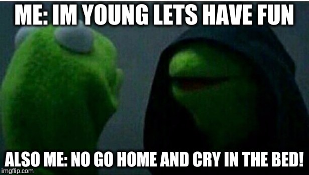 Kermit the Frog Inner | ME: IM YOUNG LETS HAVE FUN; ALSO ME: NO GO HOME AND CRY IN THE BED! | image tagged in kermit the frog inner | made w/ Imgflip meme maker