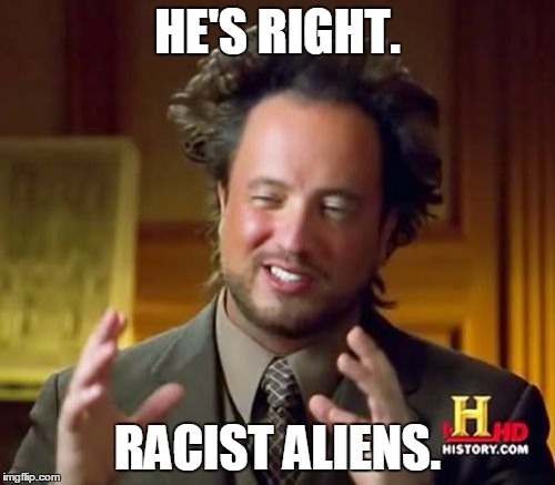 Ancient Aliens | HE'S RIGHT. RACIST ALIENS. | image tagged in memes,ancient aliens | made w/ Imgflip meme maker