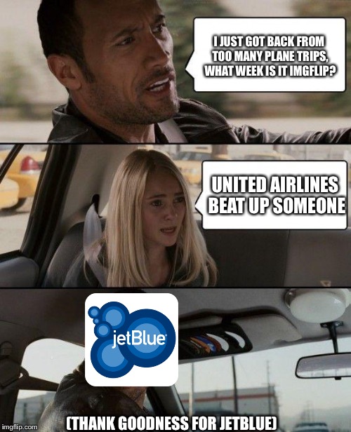 Customer satisfaction awards don't lie | I JUST GOT BACK FROM TOO MANY PLANE TRIPS, WHAT WEEK IS IT IMGFLIP? UNITED AIRLINES BEAT UP SOMEONE; (THANK GOODNESS FOR JETBLUE) | image tagged in memes,the rock driving,jetblue,united airlines,united airlines passenger removed,funny | made w/ Imgflip meme maker