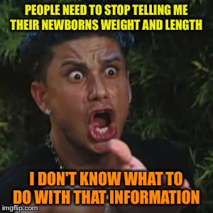Angry Guido | PEOPLE NEED TO STOP TELLING ME THEIR NEWBORNS WEIGHT AND LENGTH; I DON'T KNOW WHAT TO DO WITH THAT INFORMATION | image tagged in angry guido | made w/ Imgflip meme maker