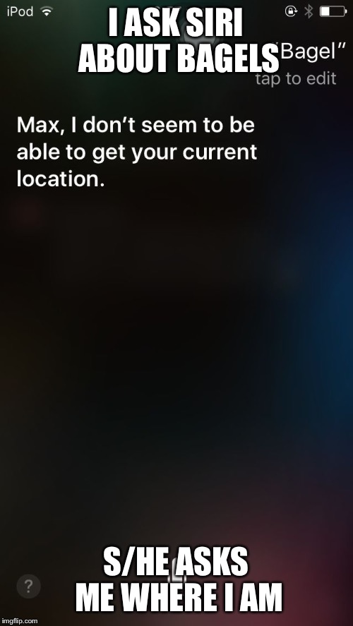 I ASK SIRI ABOUT BAGELS; S/HE ASKS ME WHERE I AM | image tagged in apple trickery | made w/ Imgflip meme maker