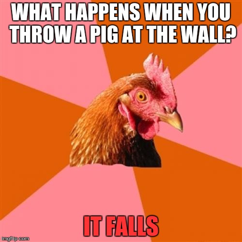 Anti Joke Chicken Meme | WHAT HAPPENS WHEN YOU THROW A PIG AT THE WALL? IT FALLS | image tagged in memes,anti joke chicken | made w/ Imgflip meme maker