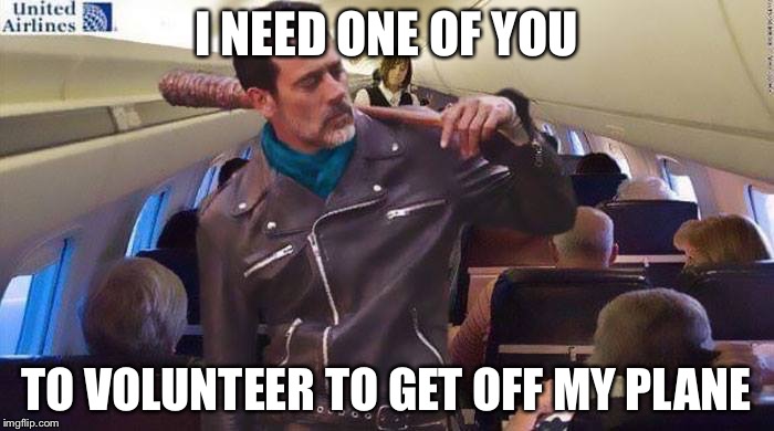 I need someone to be a CHAMP! | I NEED ONE OF YOU; TO VOLUNTEER TO GET OFF MY PLANE | image tagged in neegan on united,memes | made w/ Imgflip meme maker