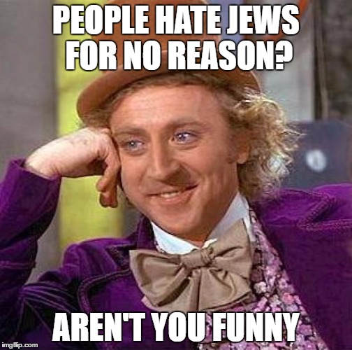 Creepy Condescending Wonka | PEOPLE HATE JEWS FOR NO REASON? AREN'T YOU FUNNY | image tagged in memes,creepy condescending wonka,jews,jew,hate,no reason | made w/ Imgflip meme maker