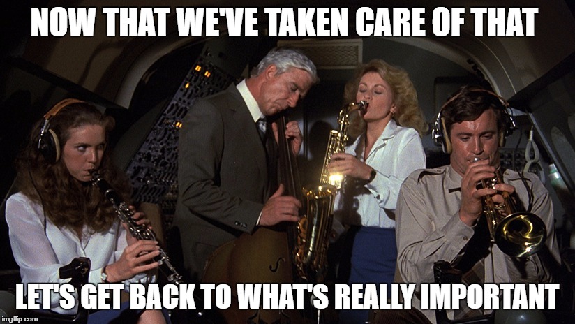 Airplane 3 | NOW THAT WE'VE TAKEN CARE OF THAT; LET'S GET BACK TO WHAT'S REALLY IMPORTANT | image tagged in airplane 3 | made w/ Imgflip meme maker