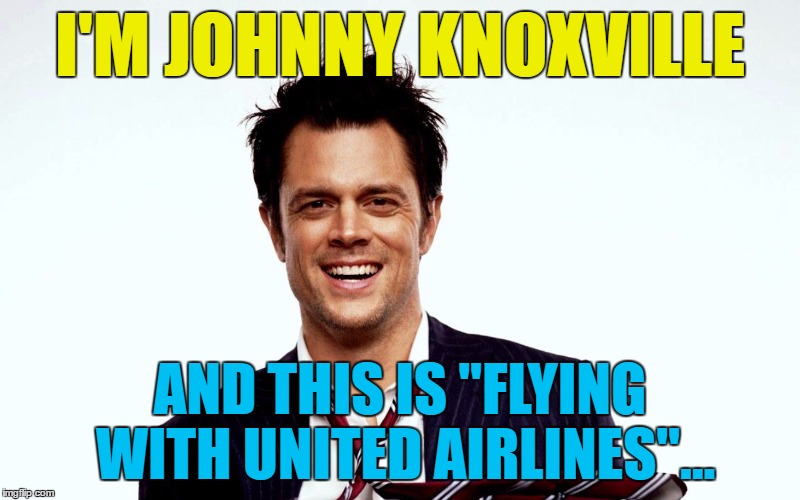 Do not attempt this yourself... :) | I'M JOHNNY KNOXVILLE; AND THIS IS "FLYING WITH UNITED AIRLINES"... | image tagged in memes,johnny knoxville,jackass,united airlines,tv,flight 3411 | made w/ Imgflip meme maker