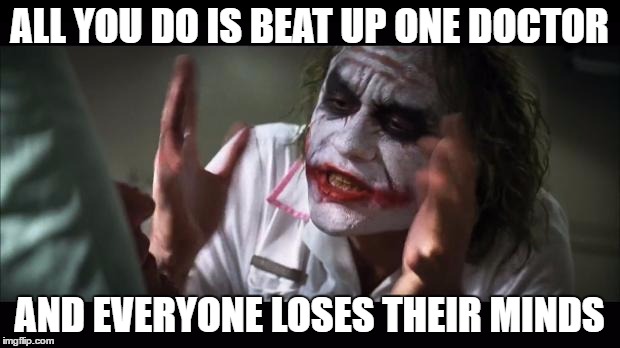 lost their minds | ALL YOU DO IS BEAT UP ONE DOCTOR; AND EVERYONE LOSES THEIR MINDS | image tagged in lost their minds | made w/ Imgflip meme maker